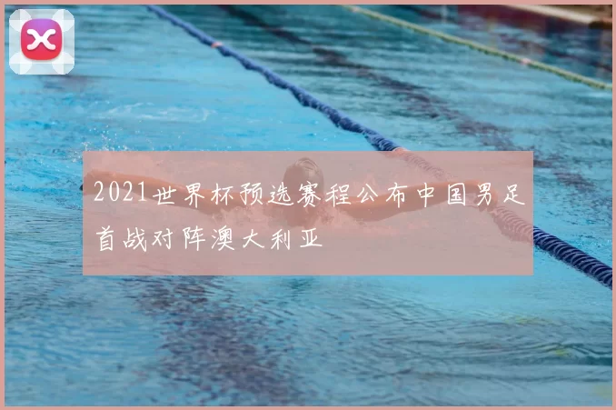 2021世界杯预选赛程公布中国男足首战对阵澳大利亚