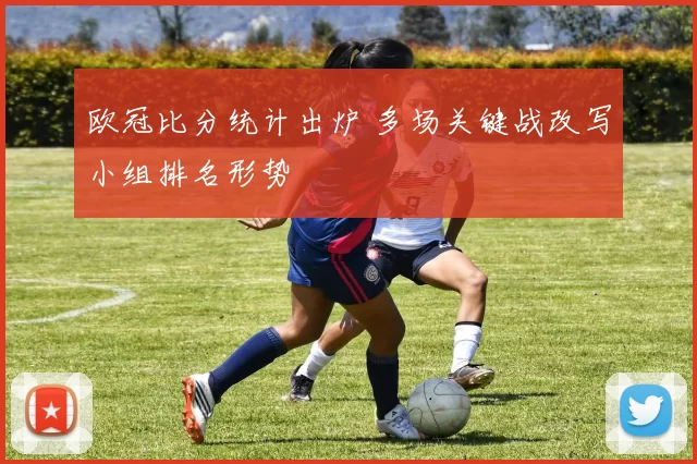 欧冠比分统计出炉 多场关键战改写小组排名形势