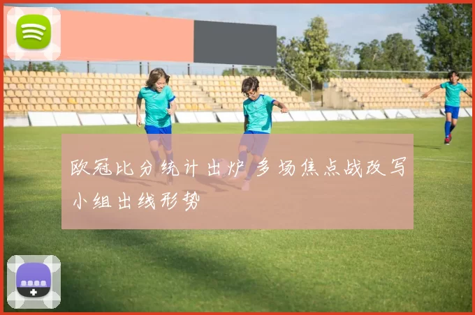 欧冠比分统计出炉 多场焦点战改写小组出线形势