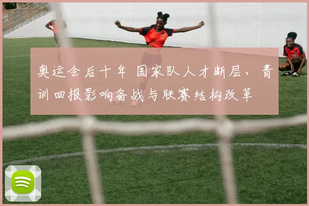 奥运会后十年 国家队人才断层、青训回报影响备战与联赛结构改革