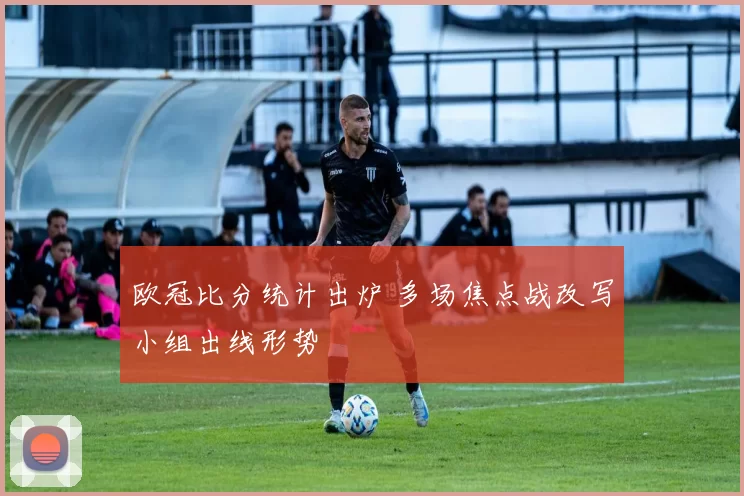 欧冠比分统计出炉 多场焦点战改写小组出线形势