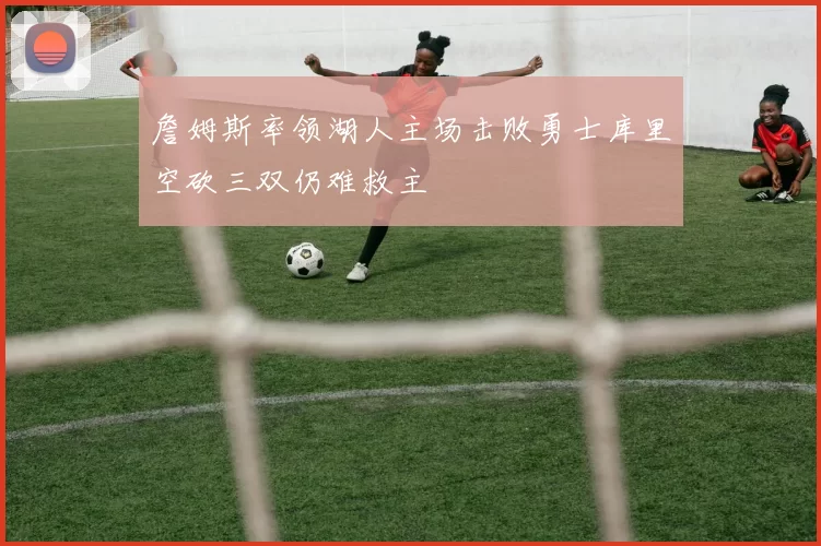 詹姆斯率领湖人主场击败勇士库里空砍三双仍难救主