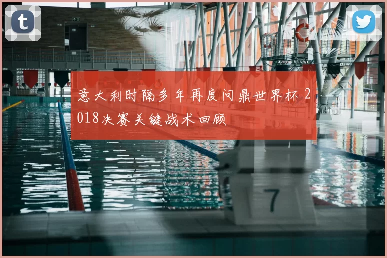 意大利时隔多年再度问鼎世界杯 2018决赛关键战术回顾