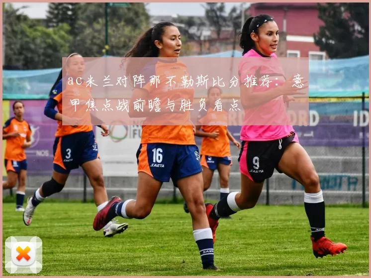 ac米兰对阵那不勒斯比分推荐：意甲焦点战前瞻与胜负看点