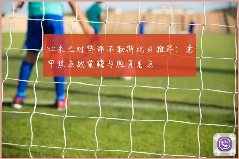 ac米兰对阵那不勒斯比分推荐:意甲焦点战前瞻与胜负看点