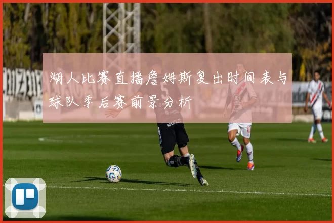 湖人比赛直播詹姆斯复出时间表与球队季后赛前景分析