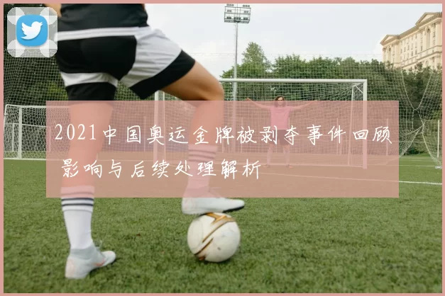 2021中国奥运金牌被剥夺事件回顾 影响与后续处理解析