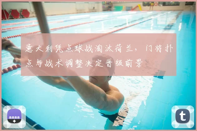 意大利凭点球战淘汰荷兰，门将扑点与战术调整决定晋级前景