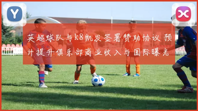 英超球队与k8凯发签署赞助协议 预计提升俱乐部商业收入与国际曝光