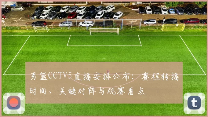 男篮CCTV5直播安排公布：赛程转播时间、关键对阵与观赛看点