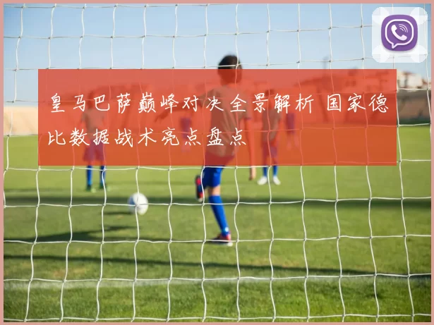 皇马巴萨巅峰对决全景解析 国家德比数据战术亮点盘点