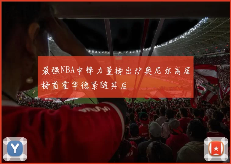 最强NBA中锋力量榜出炉奥尼尔高居榜首霍华德紧随其后