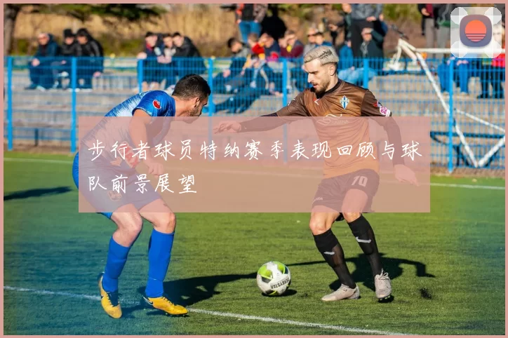 步行者球员特纳赛季表现回顾与球队前景展望