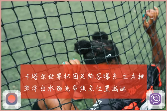 卡塔尔世界杯国足阵容曝光 主力框架浮出水面竞争焦点位置成谜