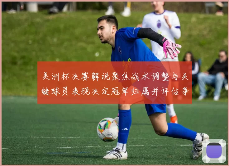 美洲杯决赛解说聚焦战术调整与关键球员表现决定冠军归属并评估争冠形势