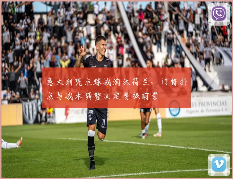 意大利凭点球战淘汰荷兰，门将扑点与战术调整决定晋级前景