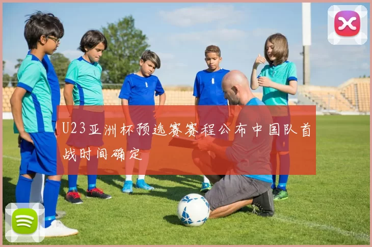 U23亚洲杯预选赛赛程公布中国队首战时间确定