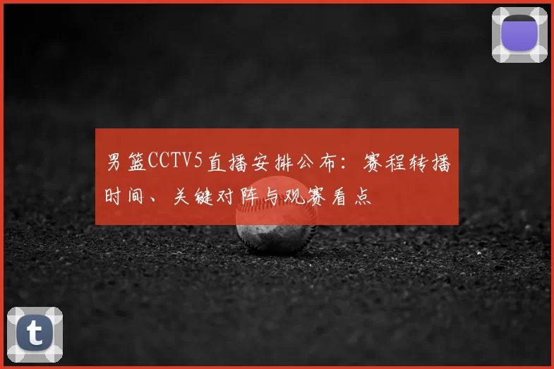 男篮CCTV5直播安排公布：赛程转播时间、关键对阵与观赛看点