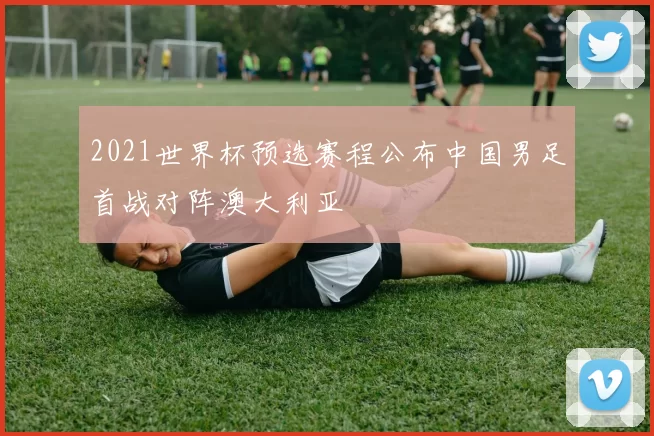 2021世界杯预选赛程公布中国男足首战对阵澳大利亚