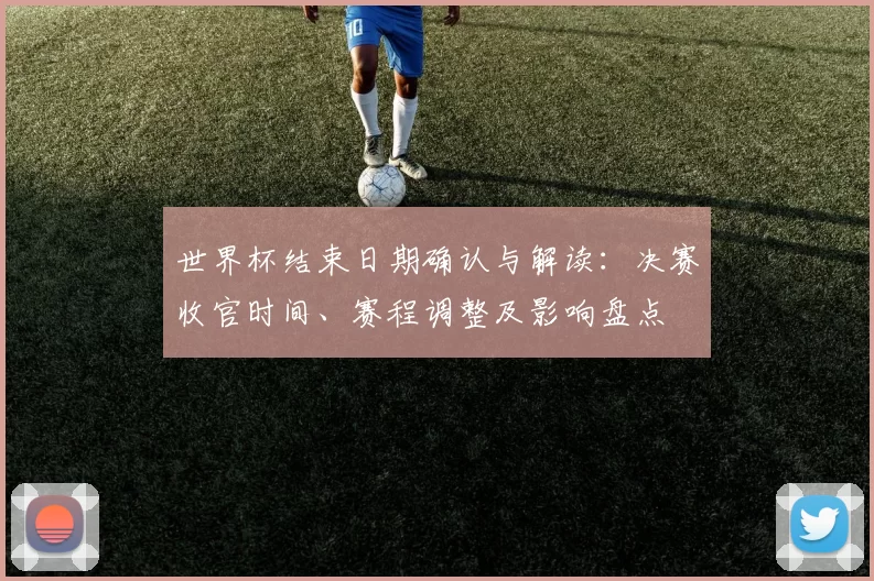 世界杯结束日期确认与解读：决赛收官时间、赛程调整及影响盘点