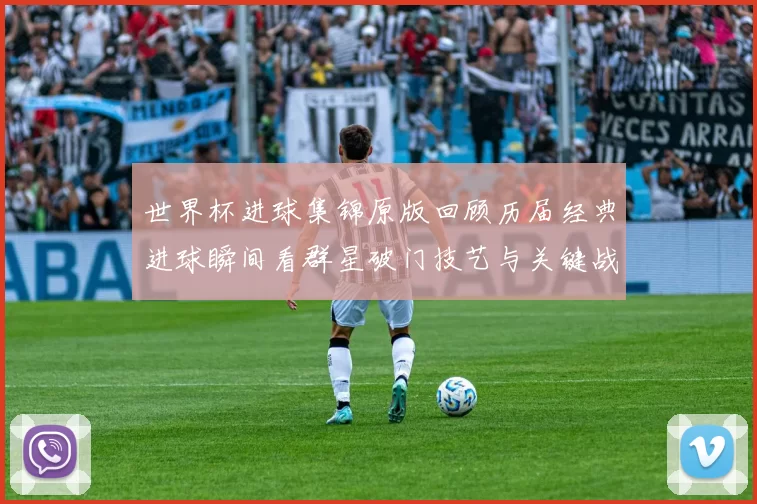 世界杯进球集锦原版回顾历届经典进球瞬间看群星破门技艺与关键战役