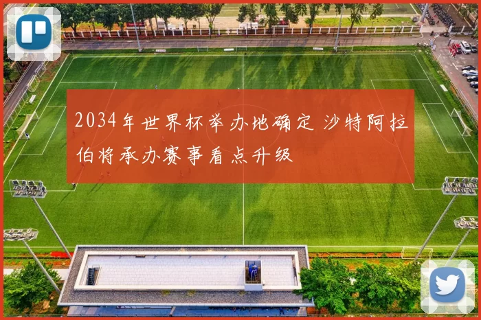 2034年世界杯举办地确定 沙特阿拉伯将承办赛事看点升级