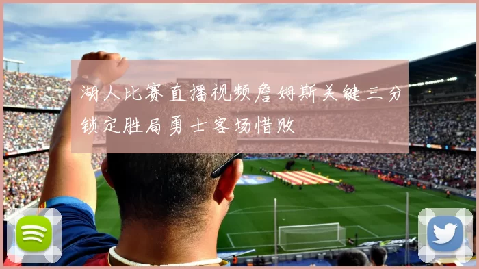 湖人比赛直播视频詹姆斯关键三分锁定胜局勇士客场惜败