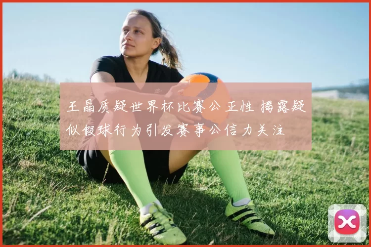 王晶质疑世界杯比赛公正性 揭露疑似假球行为引发赛事公信力关注