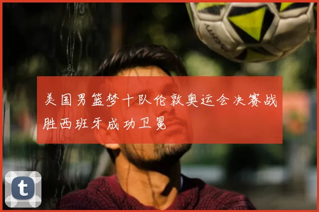 美国男篮梦十队伦敦奥运会决赛战胜西班牙成功卫冕