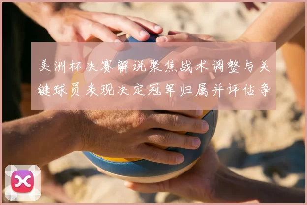 美洲杯决赛解说聚焦战术调整与关键球员表现决定冠军归属并评估争冠形势