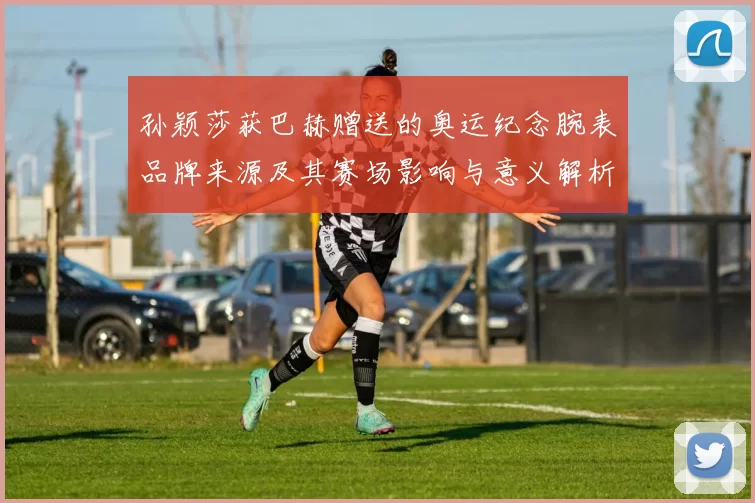 孙颖莎获巴赫赠送的奥运纪念腕表品牌来源及其赛场影响与意义解析