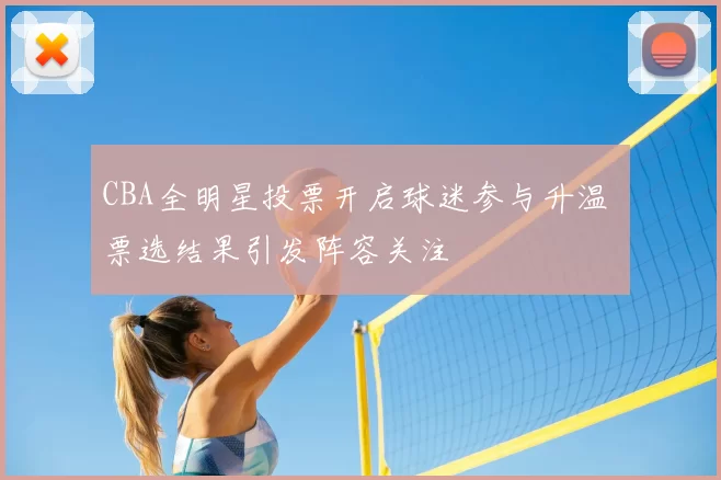 CBA全明星投票开启球迷参与升温 票选结果引发阵容关注