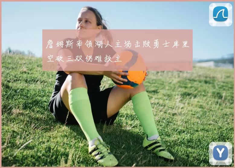 詹姆斯率领湖人主场击败勇士库里空砍三双仍难救主