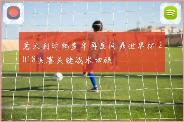 意大利时隔多年再度问鼎世界杯 2018决赛关键战术回顾