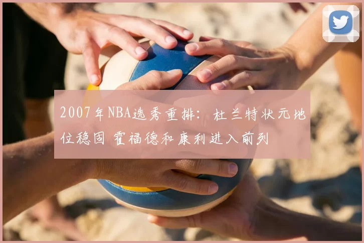 2007年NBA选秀重排：杜兰特状元地位稳固 霍福德和康利进入前列