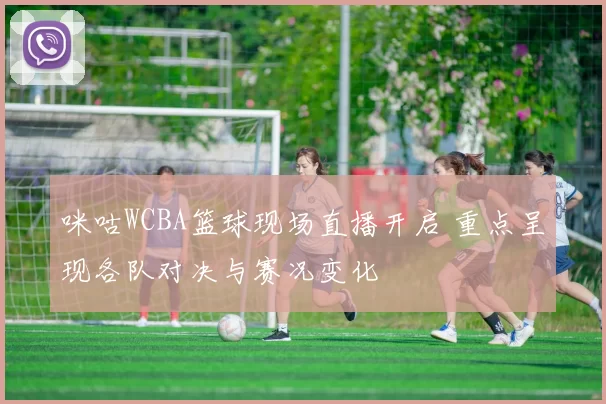 咪咕WCBA篮球现场直播开启 重点呈现各队对决与赛况变化