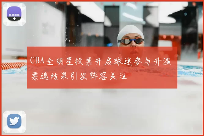 CBA全明星投票开启球迷参与升温 票选结果引发阵容关注