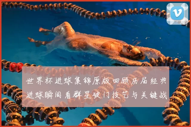 世界杯进球集锦原版回顾历届经典进球瞬间看群星破门技艺与关键战役