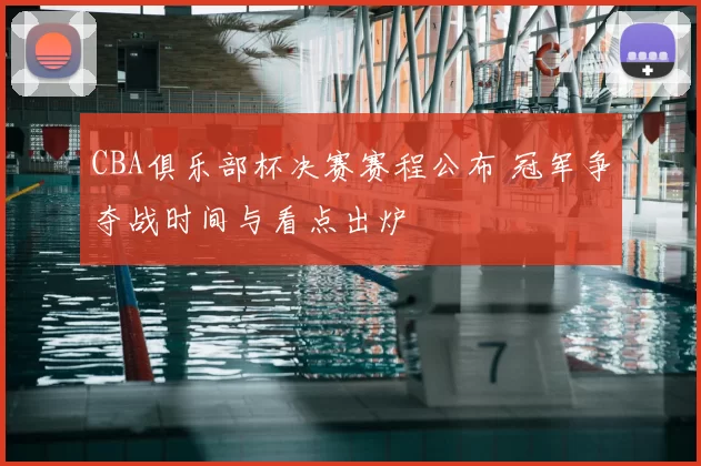CBA俱乐部杯决赛赛程公布 冠军争夺战时间与看点出炉