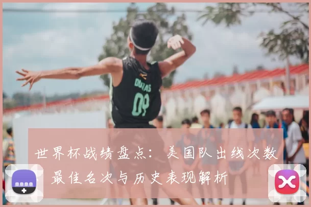 世界杯战绩盘点：美国队出线次数、最佳名次与历史表现解析