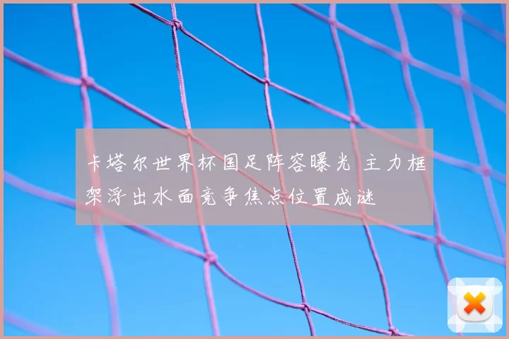 卡塔尔世界杯国足阵容曝光 主力框架浮出水面竞争焦点位置成谜