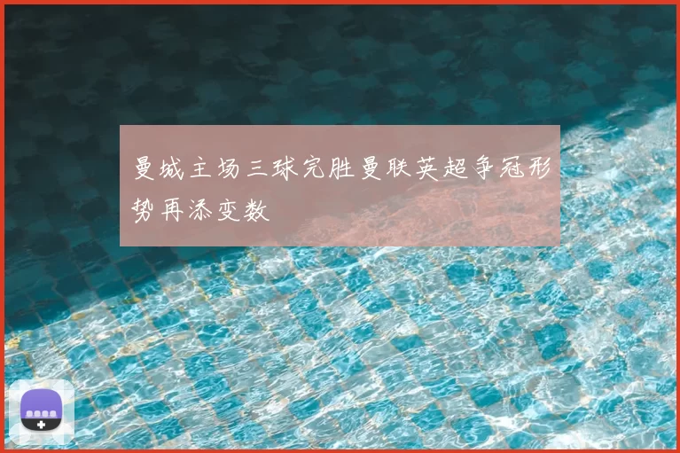 曼城主场三球完胜曼联英超争冠形势再添变数
