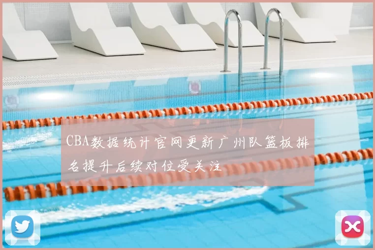 CBA数据统计官网更新广州队篮板排名提升后续对位受关注