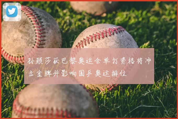 孙颖莎获巴黎奥运会单打资格将冲击金牌并影响国乒奥运排位
