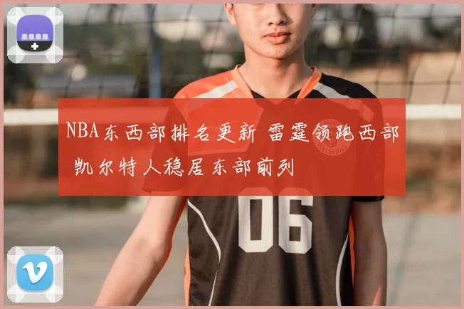 NBA东西部排名更新 雷霆领跑西部 凯尔特人稳居东部前列