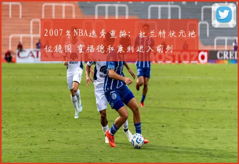 2007年NBA选秀重排：杜兰特状元地位稳固 霍福德和康利进入前列