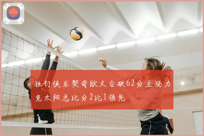 独行侠东契奇欧文合砍62分主场力克太阳总比分2比1领先