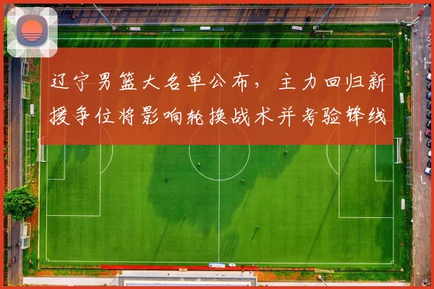 辽宁男篮大名单公布，主力回归新援争位将影响轮换战术并考验锋线深度