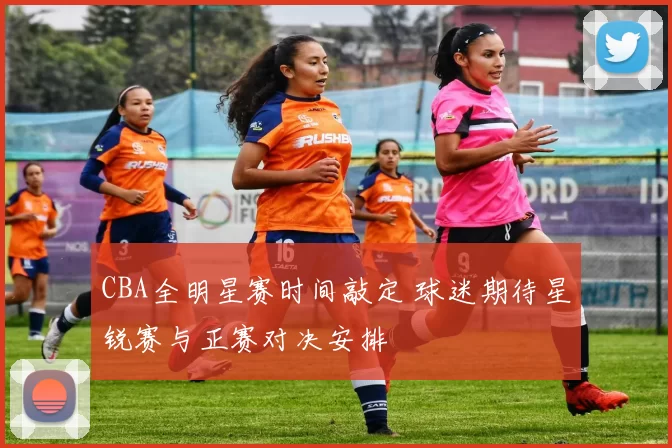 CBA全明星赛时间敲定 球迷期待星锐赛与正赛对决安排