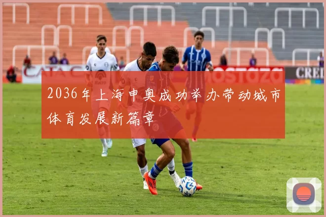 2036年上海申奥成功举办带动城市体育发展新篇章